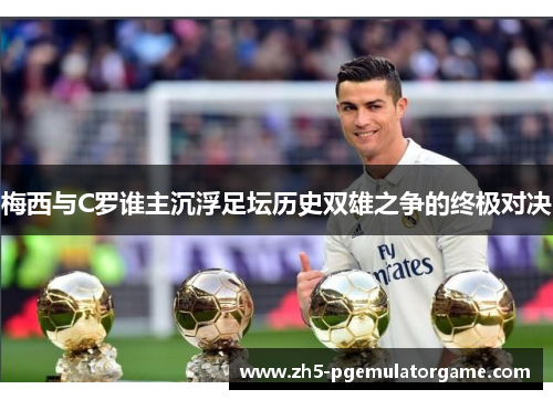 梅西与C罗谁主沉浮足坛历史双雄之争的终极对决