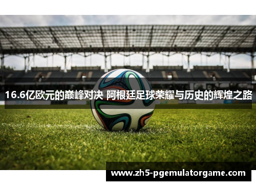 16.6亿欧元的巅峰对决 阿根廷足球荣耀与历史的辉煌之路