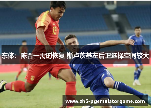 东体：陈晋一需时恢复 斯卢茨基左后卫选择空间较大