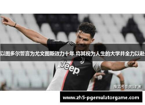 以图多尔誓言为尤文图斯效力十年 将其视为人生的大学并全力以赴 以图多尔誓言为尤文图斯效力十年 将其视为人生的大学并全力以赴