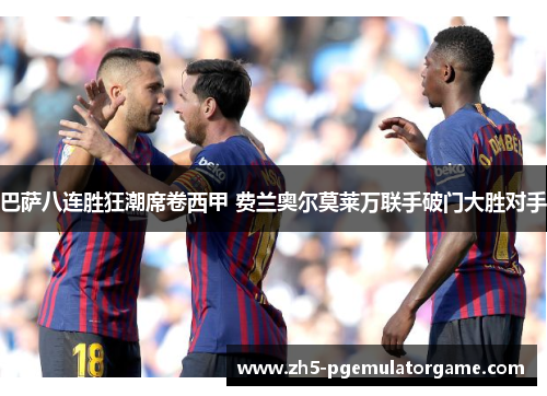 巴萨八连胜狂潮席卷西甲 费兰奥尔莫莱万联手破门大胜对手