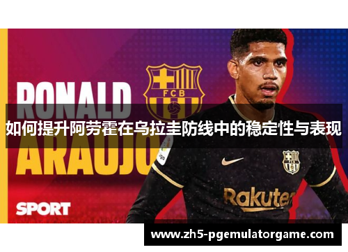 如何提升阿劳霍在乌拉圭防线中的稳定性与表现