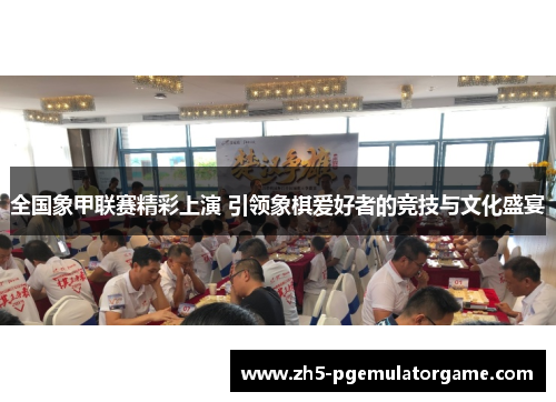 全国象甲联赛精彩上演 引领象棋爱好者的竞技与文化盛宴