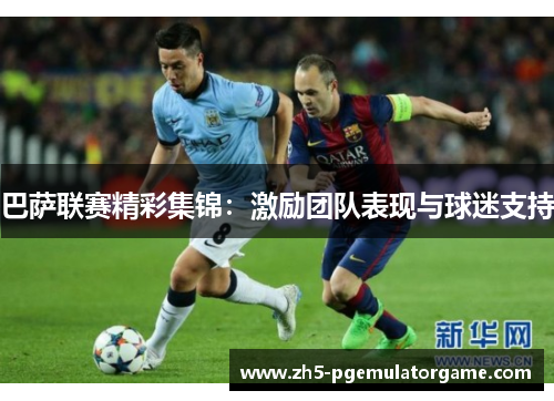 巴萨联赛精彩集锦:激励团队表现与球迷支持 巴萨联赛精彩集锦:激励团队表现与球迷支持