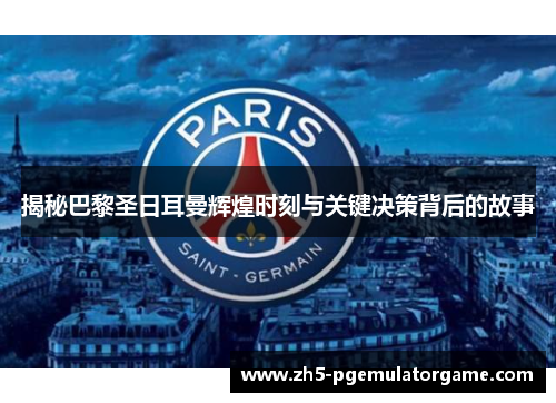 揭秘巴黎圣日耳曼辉煌时刻与关键决策背后的故事