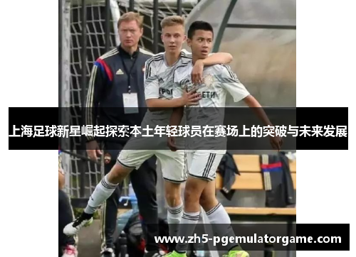 上海足球新星崛起探索本土年轻球员在赛场上的突破与未来发展