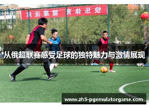 从俄超联赛感受足球的独特魅力与激情展现 从俄超联赛感受足球的独特魅力与激情展现