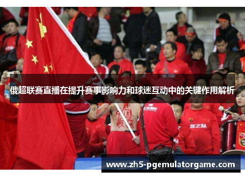 俄超联赛直播在提升赛事影响力和球迷互动中的关键作用解析
