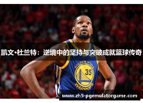 凯文·杜兰特：逆境中的坚持与突破成就篮球传奇