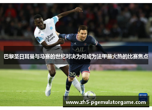 巴黎圣日耳曼与马赛的世纪对决为何成为法甲最火热的比赛焦点 巴黎圣日耳曼与马赛的世纪对决为何成为法甲最火热的比赛焦点