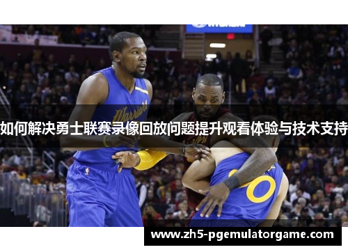 如何解决勇士联赛录像回放问题提升观看体验与技术支持
