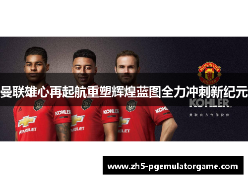 曼联雄心再起航重塑辉煌蓝图全力冲刺新纪元 曼联雄心再起航重塑辉煌蓝图全力冲刺新纪元