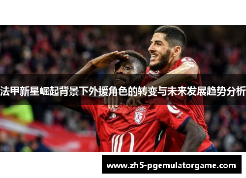 法甲新星崛起背景下外援角色的转变与未来发展趋势分析