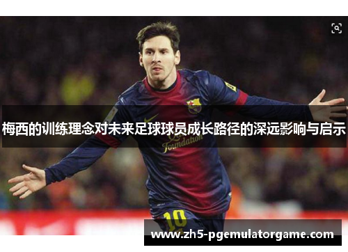 梅西的训练理念对未来足球球员成长路径的深远影响与启示