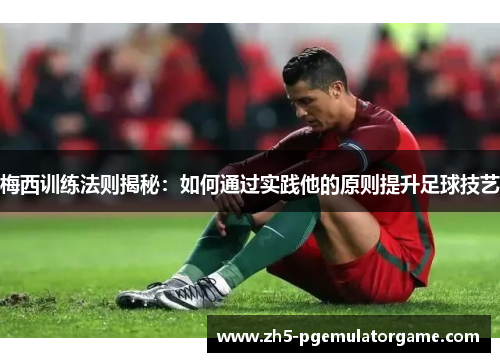 梅西训练法则揭秘：如何通过实践他的原则提升足球技艺