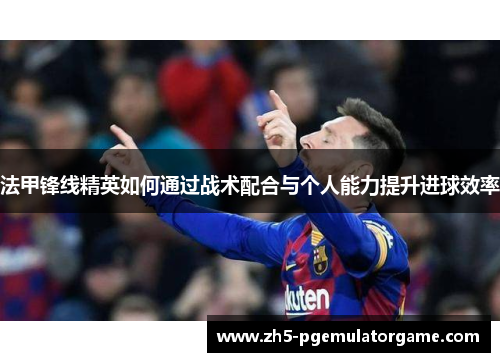 法甲锋线精英如何通过战术配合与个人能力提升进球效率