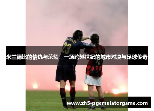 米兰德比的情仇与荣耀:一场跨越世纪的城市对决与足球传奇 米兰德比的情仇与荣耀:一场跨越世纪的城市对决与足球传奇