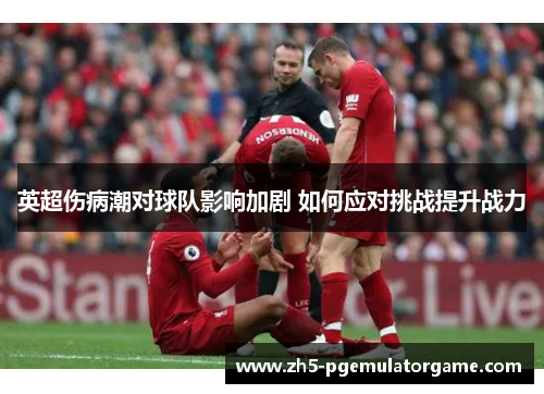 英超伤病潮对球队影响加剧 如何应对挑战提升战力
