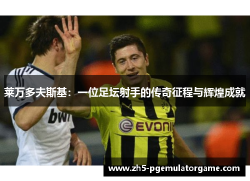 莱万多夫斯基：一位足坛射手的传奇征程与辉煌成就