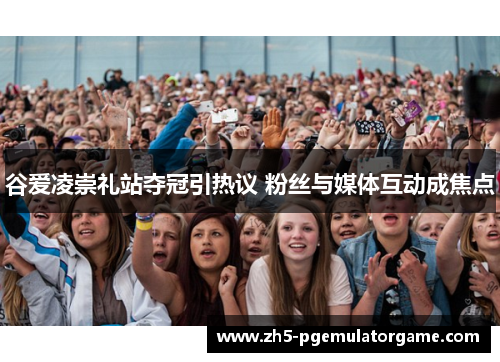 谷爱凌崇礼站夺冠引热议 粉丝与媒体互动成焦点