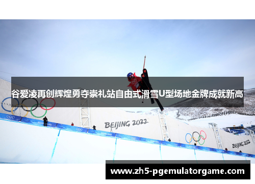 谷爱凌再创辉煌勇夺崇礼站自由式滑雪U型场地金牌成就新高