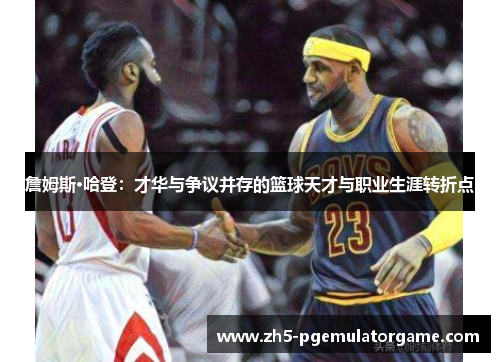 詹姆斯·哈登：才华与争议并存的篮球天才与职业生涯转折点