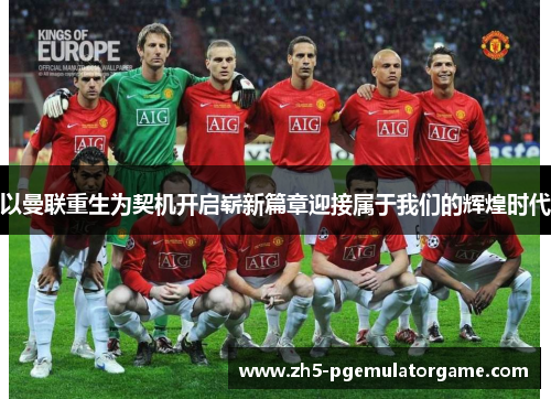 以曼联重生为契机开启崭新篇章迎接属于我们的辉煌时代