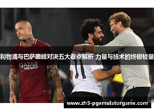 利物浦与巴萨巅峰对决五大看点解析 力量与技术的终极较量