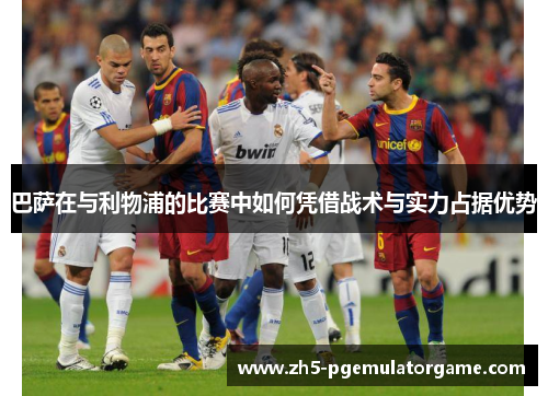 巴萨在与利物浦的比赛中如何凭借战术与实力占据优势 巴萨在与利物浦的比赛中如何凭借战术与实力占据优势