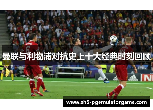 曼联与利物浦对抗史上十大经典时刻回顾