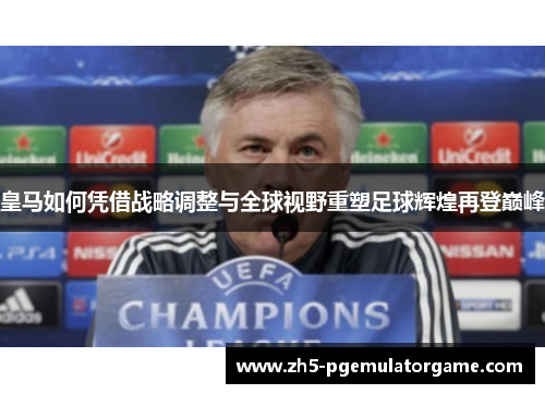 皇马如何凭借战略调整与全球视野重塑足球辉煌再登巅峰