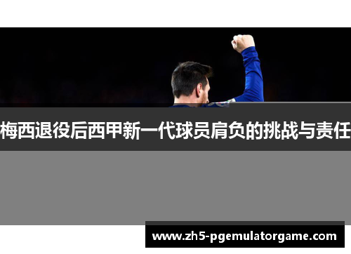 梅西退役后西甲新一代球员肩负的挑战与责任