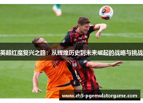 英超红魔复兴之路:从辉煌历史到未来崛起的战略与挑战 英超红魔复兴之路:从辉煌历史到未来崛起的战略与挑战
