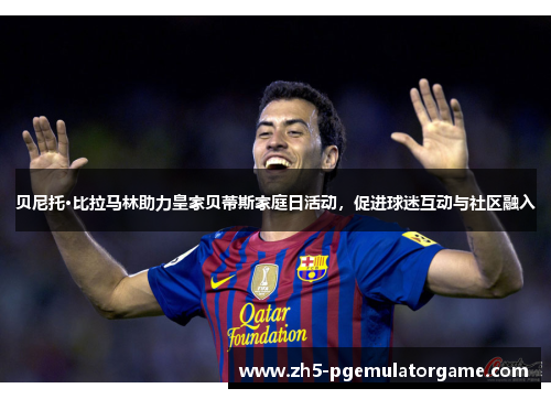 贝尼托·比拉马林助力皇家贝蒂斯家庭日活动,促进球迷互动与社区融入 贝尼托·比拉马林助力皇家贝蒂斯家庭日活动,促进球迷互动与社区融入