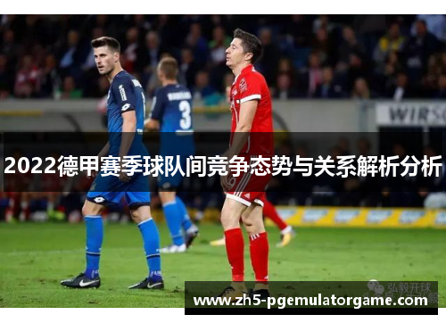 2022德甲赛季球队间竞争态势与关系解析分析