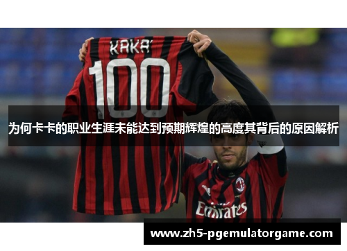 为何卡卡的职业生涯未能达到预期辉煌的高度其背后的原因解析