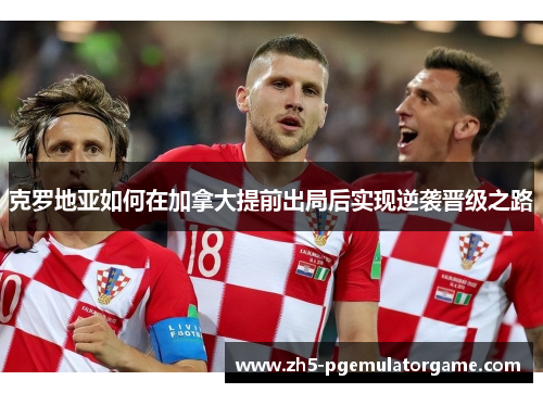 克罗地亚如何在加拿大提前出局后实现逆袭晋级之路 克罗地亚如何在加拿大提前出局后实现逆袭晋级之路