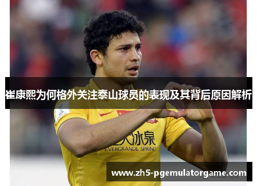 崔康熙为何格外关注泰山球员的表现及其背后原因解析