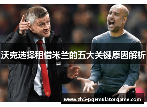 沃克选择租借米兰的五大关键原因解析