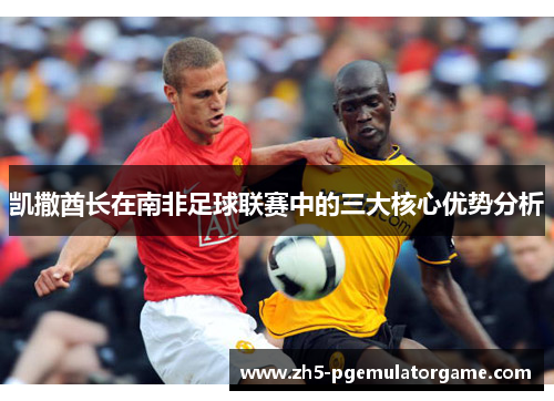 凯撒酋长在南非足球联赛中的三大核心优势分析
