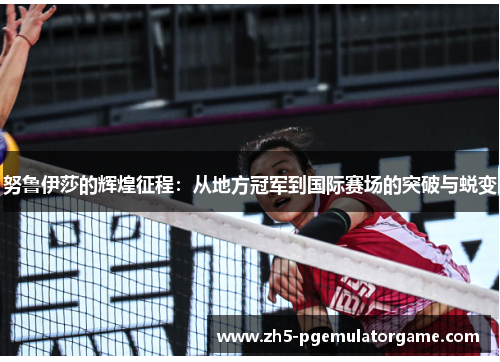 努鲁伊莎的辉煌征程:从地方冠军到国际赛场的突破与蜕变 努鲁伊莎的辉煌征程:从地方冠军到国际赛场的突破与蜕变