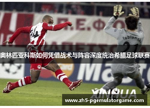 奥林匹亚科斯如何凭借战术与阵容深度统治希腊足球联赛