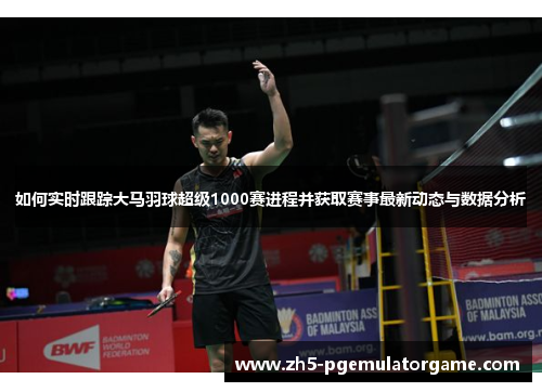 如何实时跟踪大马羽球超级1000赛进程并获取赛事最新动态与数据分析
