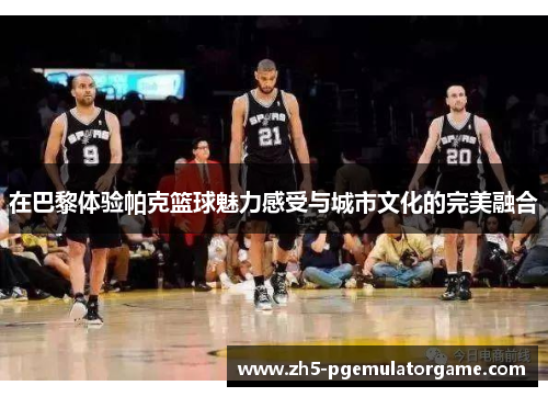 在巴黎体验帕克篮球魅力感受与城市文化的完美融合