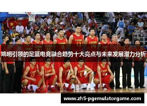 姚明引领的足篮电竞融合趋势十大亮点与未来发展潜力分析