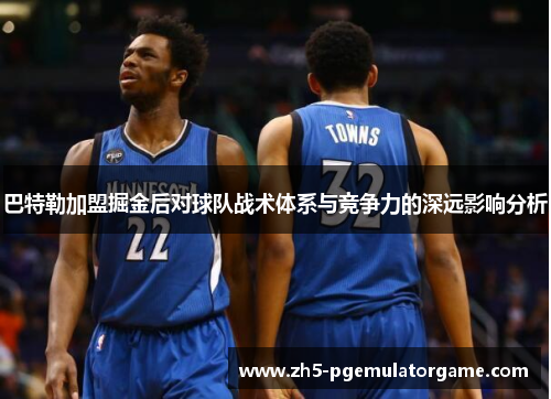巴特勒加盟掘金后对球队战术体系与竞争力的深远影响分析