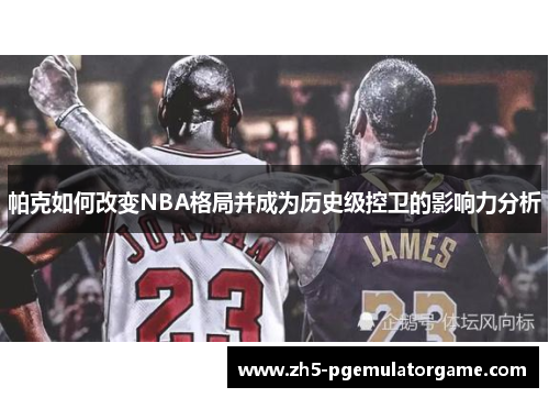 帕克如何改变NBA格局并成为历史级控卫的影响力分析 帕克如何改变NBA格局并成为历史级控卫的影响力分析
