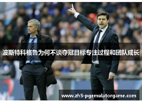 波斯特科格鲁为何不谈夺冠目标专注过程和团队成长
