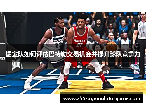掘金队如何评估巴特勒交易机会并提升球队竞争力