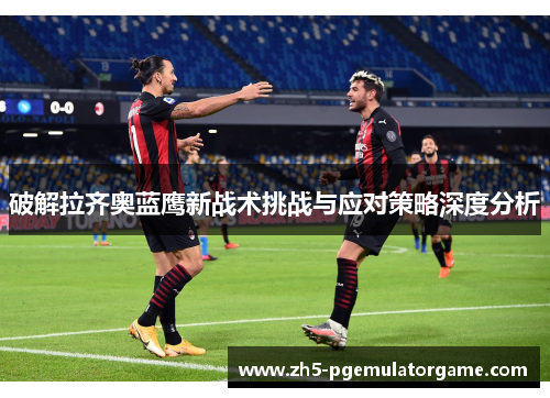 破解拉齐奥蓝鹰新战术挑战与应对策略深度分析